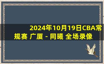 2024年10月19日CBA常规赛 广厦 - 同曦 全场录像